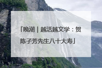晚潮｜越活越文学：贺陈子芳先生八十大寿