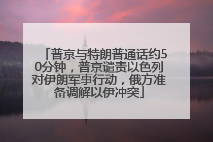 普京与特朗普通话约50分钟，普京谴责以色列对伊朗军事行动，俄方准备调解以伊冲突