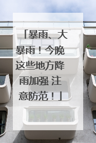 暴雨、大暴雨！今晚这些地方降雨加强 注意防范！