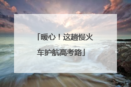 暖心！这趟慢火车护航高考路