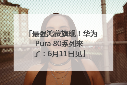 最强鸿蒙旗舰！华为Pura 80系列来了：6月11日见
