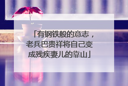 有钢铁般的意志，老兵巴贵祥将自己变成残疾妻儿的靠山