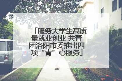 服务大学生高质量就业创业 共青团洛阳市委推出四项“青”心服务
