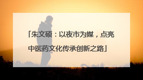 朱文硕：以夜市为媒，点亮中医药文化传承创新之路