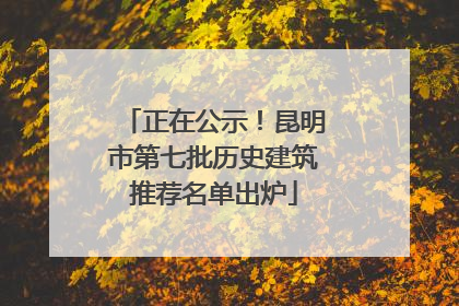 正在公示！昆明市第七批历史建筑推荐名单出炉