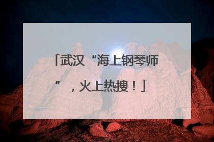 武汉“海上钢琴师”，火上热搜！