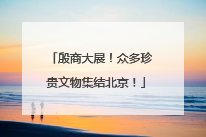 殷商大展！众多珍贵文物集结北京！