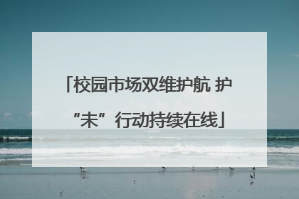 校园市场双维护航 护“未”行动持续在线