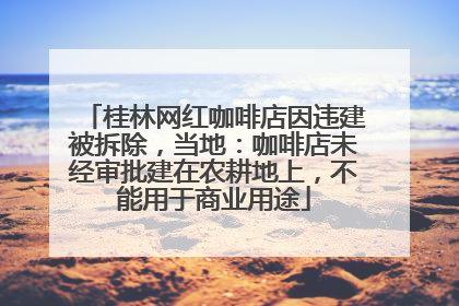 桂林网红咖啡店因违建被拆除，当地：咖啡店未经审批建在农耕地上，不能用于商业用途