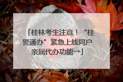 桂林考生注意！“桂警通办”紧急上线同户亲属代办功能→