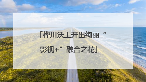 桦川沃土开出绚丽“影视+”融合之花