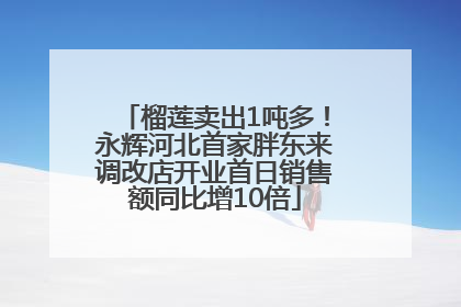 榴莲卖出1吨多！永辉河北首家胖东来调改店开业首日销售额同比增10倍