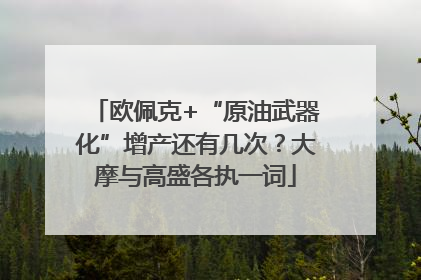 欧佩克+“原油武器化”增产还有几次？大摩与高盛各执一词