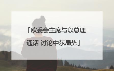 欧委会主席与以总理通话 讨论中东局势