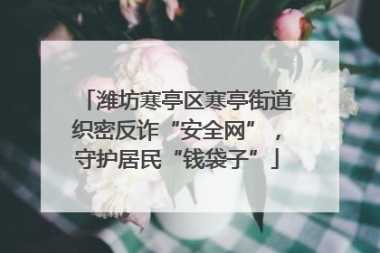 潍坊寒亭区寒亭街道织密反诈“安全网”，守护居民“钱袋子”