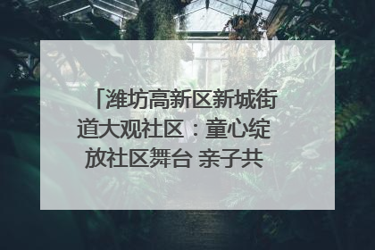 潍坊高新区新城街道大观社区：童心绽放社区舞台 亲子共谱六一欢歌