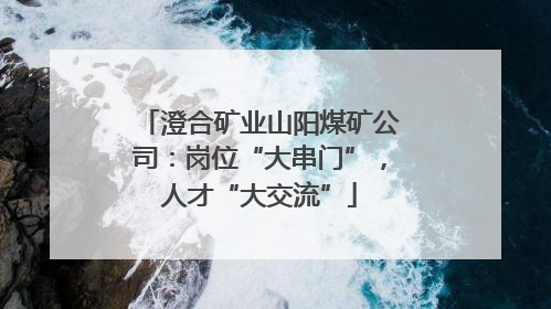 澄合矿业山阳煤矿公司：岗位“大串门”，人才“大交流”