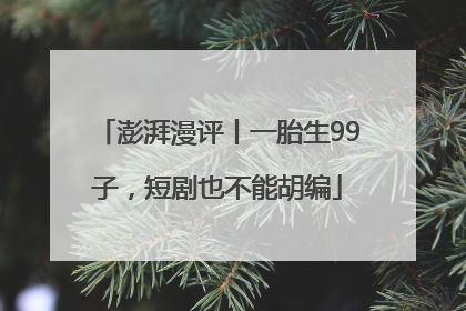 澎湃漫评丨一胎生99子，短剧也不能胡编