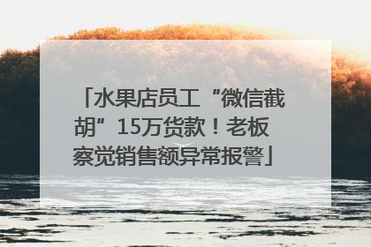 水果店员工“微信截胡”15万货款！老板察觉销售额异常报警
