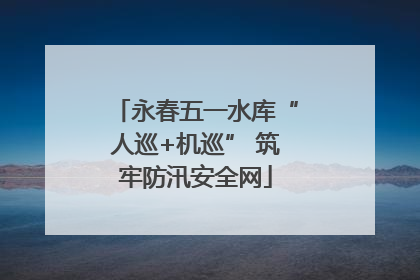 永春五一水库“人巡+机巡” 筑牢防汛安全网