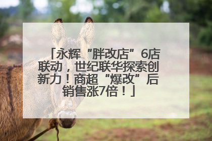 永辉“胖改店”6店联动，世纪联华探索创新力！商超“爆改”后销售涨7倍！