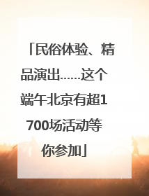 民俗体验、精品演出……这个端午北京有超1700场活动等你参加