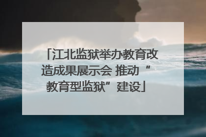 江北监狱举办教育改造成果展示会 推动“教育型监狱”建设