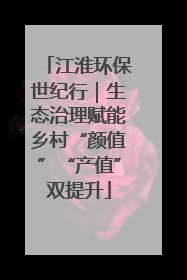 江淮环保世纪行｜生态治理赋能乡村“颜值”“产值”双提升