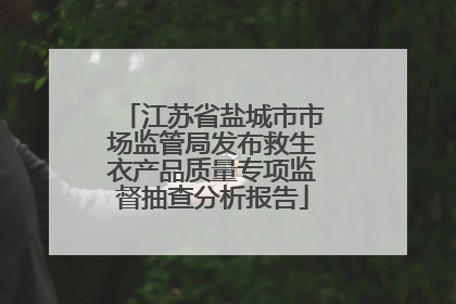 江苏省盐城市市场监管局发布救生衣产品质量专项监督抽查分析报告