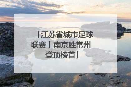 江苏省城市足球联赛丨南京胜常州 登顶榜首