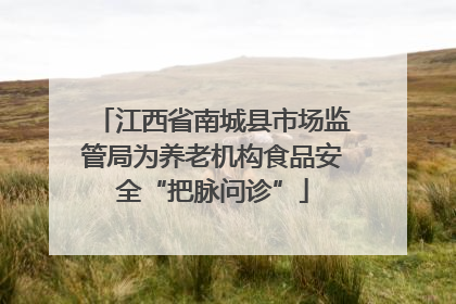 江西省南城县市场监管局为养老机构食品安全“把脉问诊”