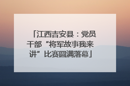 江西吉安县：党员干部“将军故事我来讲”比赛圆满落幕