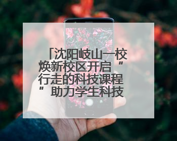 沈阳岐山一校焕新校区开启“行走的科技课程”助力学生科技创新