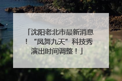 沈阳老北市最新消息！“凤舞九天”科技秀演出时间调整！