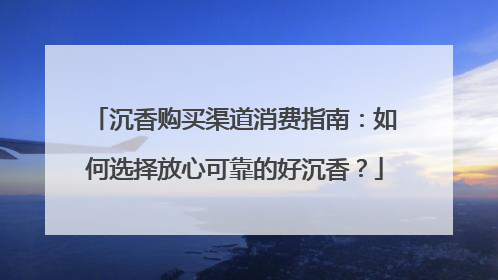 沉香购买渠道消费指南：如何选择放心可靠的好沉香？