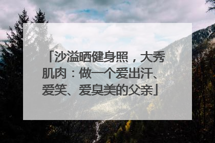 沙溢晒健身照，大秀肌肉：做一个爱出汗、爱笑、爱臭美的父亲