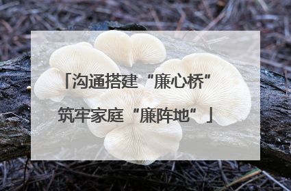 沟通搭建“廉心桥” 筑牢家庭“廉阵地”