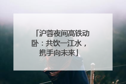 沪蓉夜间高铁动卧：共饮一江水，携手向未来