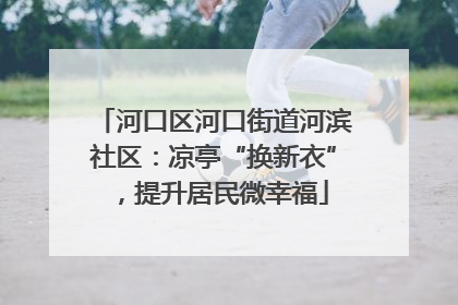 河口区河口街道河滨社区：凉亭“换新衣”，提升居民微幸福