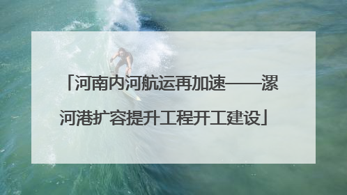 河南内河航运再加速——漯河港扩容提升工程开工建设
