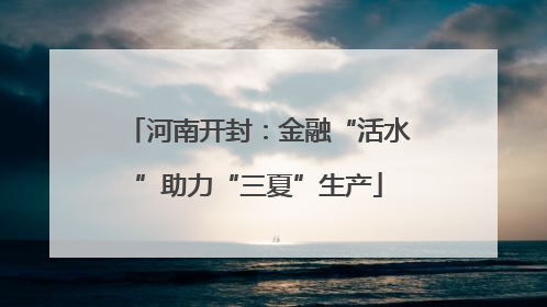 河南开封：金融“活水”助力“三夏”生产