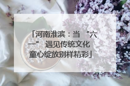 河南淮滨：当 “六一” 遇见传统文化 童心绽放别样精彩