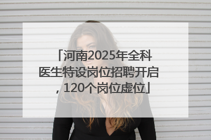 河南2025年全科医生特设岗位招聘开启，120个岗位虚位