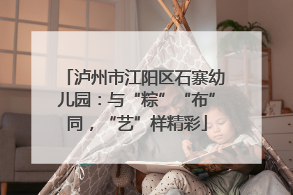 泸州市江阳区石寨幼儿园：与“粽”“布”同，“艺”样精彩