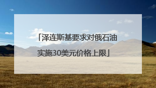 泽连斯基要求对俄石油实施30美元价格上限
