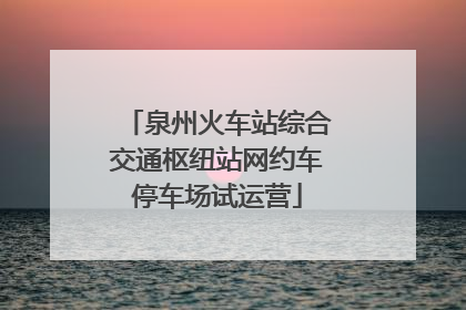 泉州火车站综合交通枢纽站网约车停车场试运营