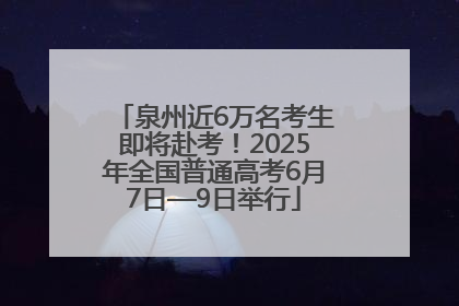 泉州近6万名考生即将赴考！2025年全国普通高考6月7日—9日举行