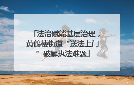 法治赋能基层治理，黄鹤楼街道“送法上门”破解执法难题