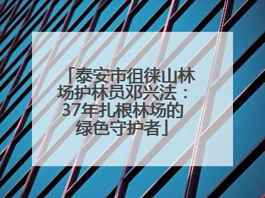 泰安市徂徕山林场护林员邓兴法：37年扎根林场的绿色守护者