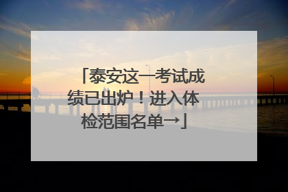泰安这一考试成绩已出炉！进入体检范围名单→